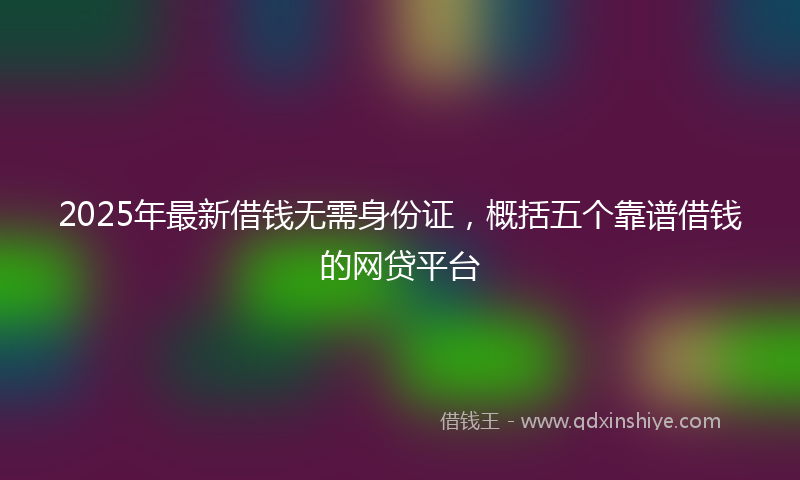 2025年最新借钱无需身份证，概括五个靠谱借钱的网贷平台