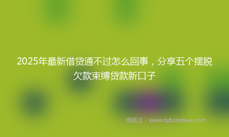 2025年最新借贷通不过怎么回事，分享五个摆脱欠款束缚贷款新口子