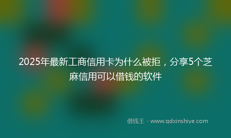 2025年最新工商信用卡为什么被拒，分享5个芝麻信用可以借钱的软件