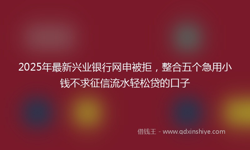 2025年最新兴业银行网申被拒，整合五个急用小钱不求征信流水轻松贷的口子