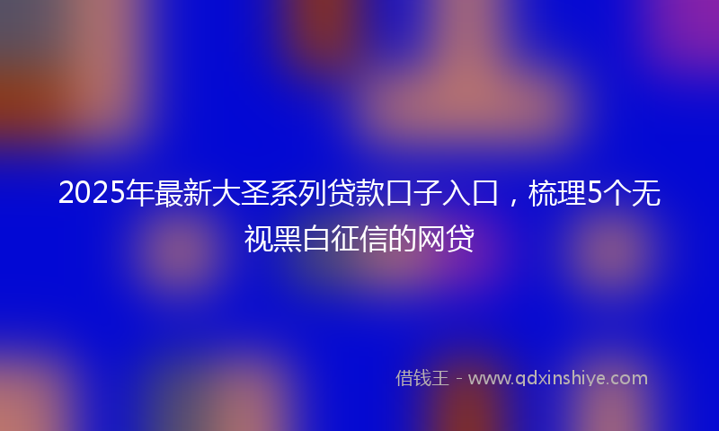 2025年最新大圣系列贷款口子入口，梳理5个无视黑白征信的网贷