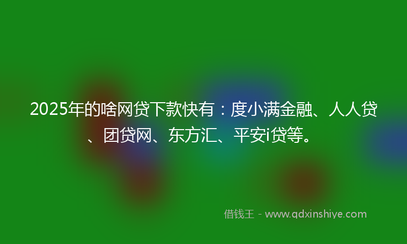 2025年的啥网贷下款快有：度小满金融、人人贷、团贷网、东方汇、平安i贷等。