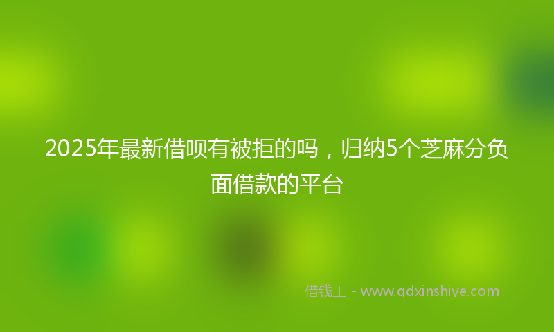2025年最新借呗有被拒的吗，归纳5个芝麻分负面借款的平台