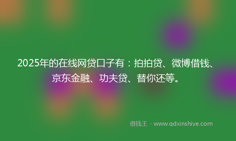 2025年的在线网贷口子有：拍拍贷、微博借钱、京东金融、功夫贷、替你还等。