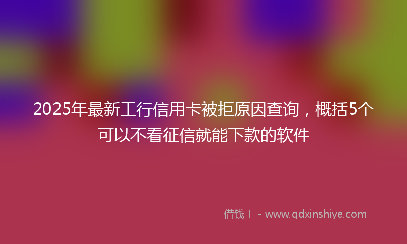 2025年最新工行信用卡被拒原因查询，概括5个可以不看征信就能下款的软件