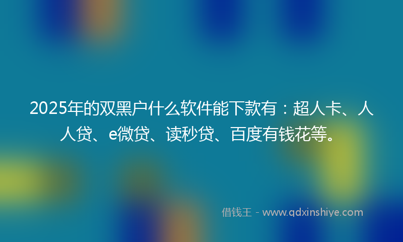 2025年的双黑户什么软件能下款有：超人卡、人人贷、e微贷、读秒贷、百度有钱花等。