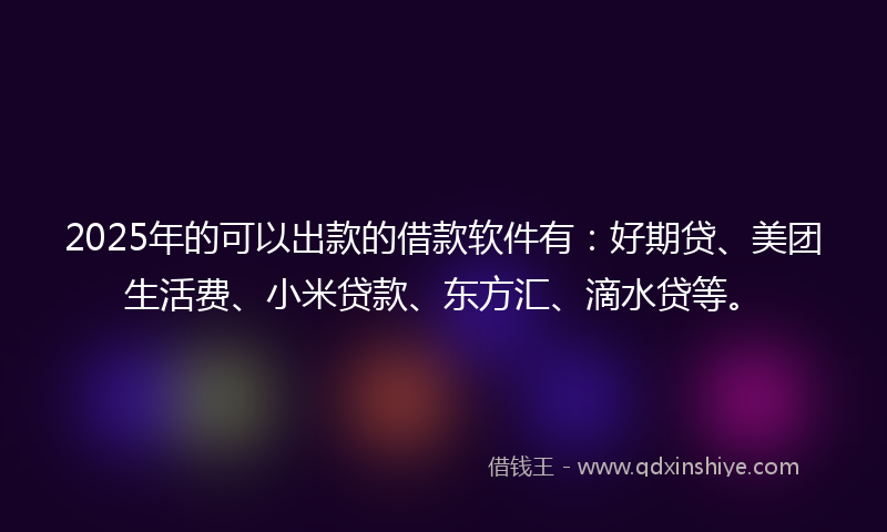 2025年的可以出款的借款软件有：好期贷、美团生活费、小米贷款、东方汇、滴水贷等。
