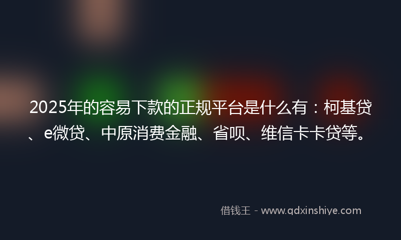 2025年的容易下款的正规平台是什么有：柯基贷、e微贷、中原消费金融、省呗、维信卡卡贷等。