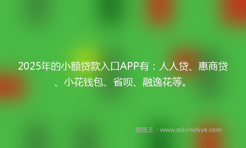 2025年的小额贷款入口APP有：人人贷、惠商贷、小花钱包、省呗、融逸花等。