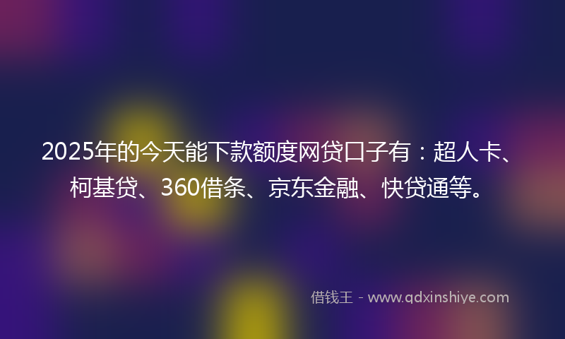 2025年的今天能下款额度网贷口子有：超人卡、柯基贷、360借条、京东金融、快贷通等。