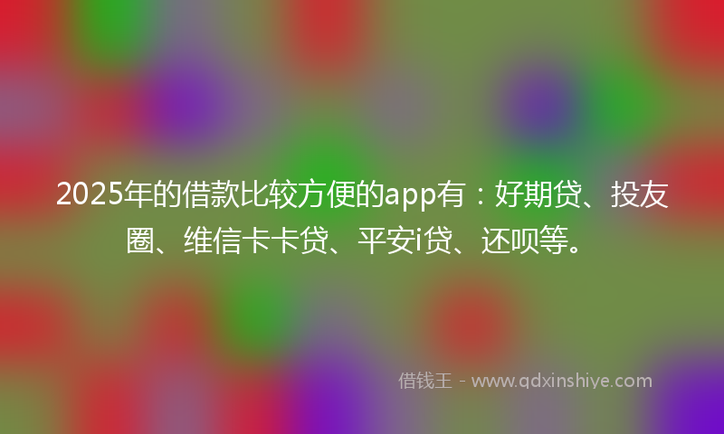 2025年的借款比较方便的app有：好期贷、投友圈、维信卡卡贷、平安i贷、还呗等。
