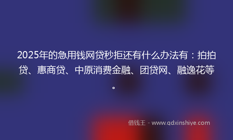 2025年的急用钱网贷秒拒还有什么办法有：拍拍贷、惠商贷、中原消费金融、团贷网、融逸花等。