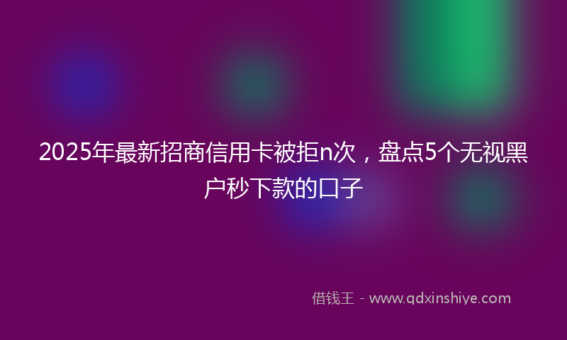 2025年最新招商信用卡被拒n次，盘点5个无视黑户秒下款的口子