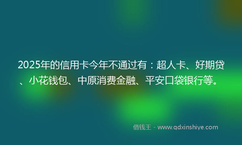 2025年的信用卡今年不通过有：超人卡、好期贷、小花钱包、中原消费金融、平安口袋银行等。