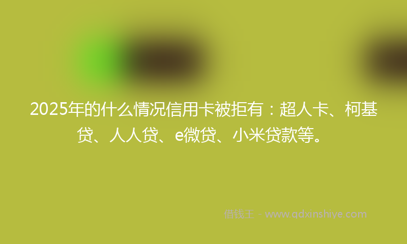 2025年的什么情况信用卡被拒有：超人卡、柯基贷、人人贷、e微贷、小米贷款等。
