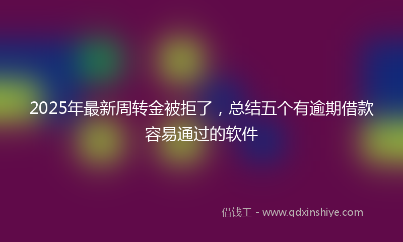 2025年最新周转金被拒了，总结五个有逾期借款容易通过的软件