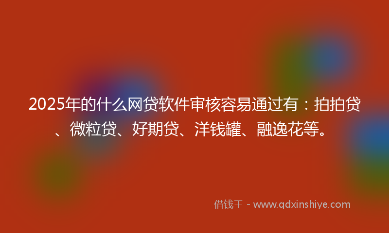 2025年的什么网贷软件审核容易通过有：拍拍贷、微粒贷、好期贷、洋钱罐、融逸花等。
