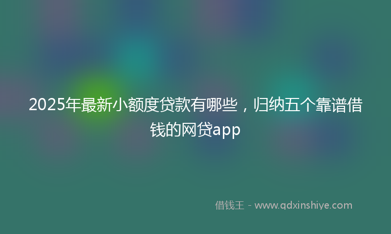 2025年最新小额度贷款有哪些，归纳五个靠谱借钱的网贷app