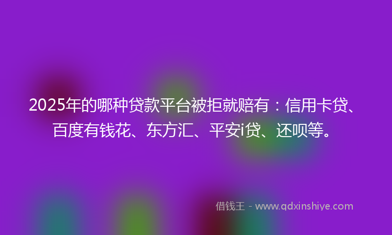 2025年的哪种贷款平台被拒就赔有：信用卡贷、百度有钱花、东方汇、平安i贷、还呗等。