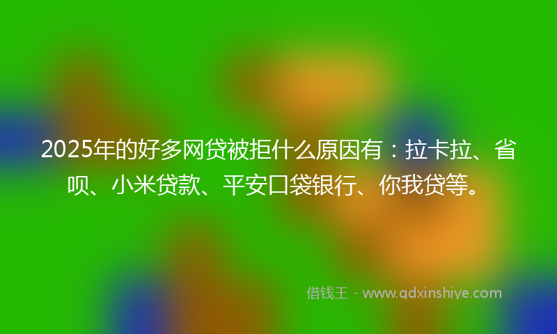 2025年的好多网贷被拒什么原因有：拉卡拉、省呗、小米贷款、平安口袋银行、你我贷等。