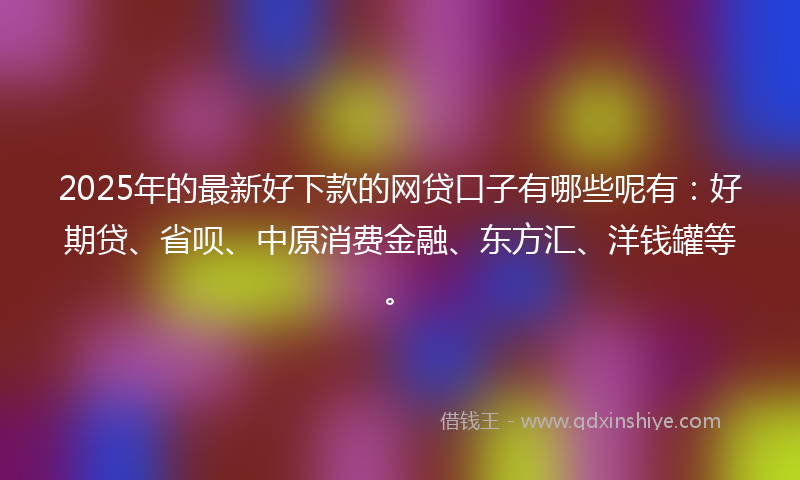 2025年的最新好下款的网贷口子有哪些呢有：好期贷、省呗、中原消费金融、东方汇、洋钱罐等。