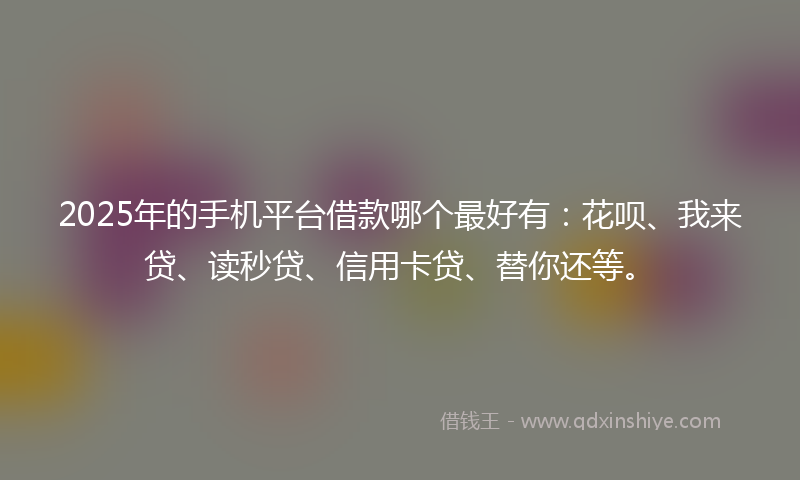 2025年的手机平台借款哪个最好有：花呗、我来贷、读秒贷、信用卡贷、替你还等。