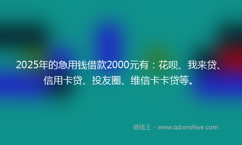 2025年的急用钱借款2000元有：花呗、我来贷、信用卡贷、投友圈、维信卡卡贷等。