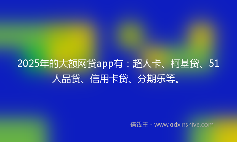 2025年的大额网贷app有：超人卡、柯基贷、51人品贷、信用卡贷、分期乐等。