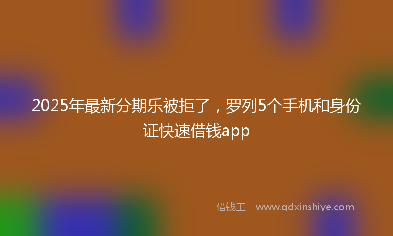 2025年最新分期乐被拒了，罗列5个手机和身份证快速借钱app