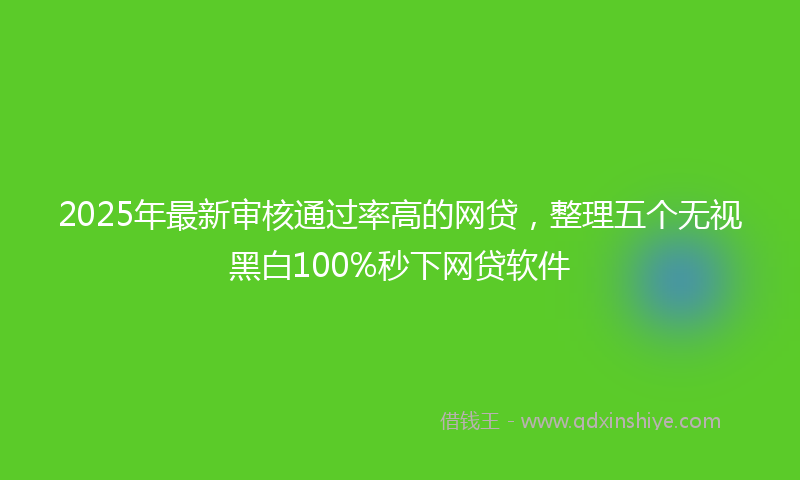 2025年最新审核通过率高的网贷，整理五个无视黑白100%秒下网贷软件