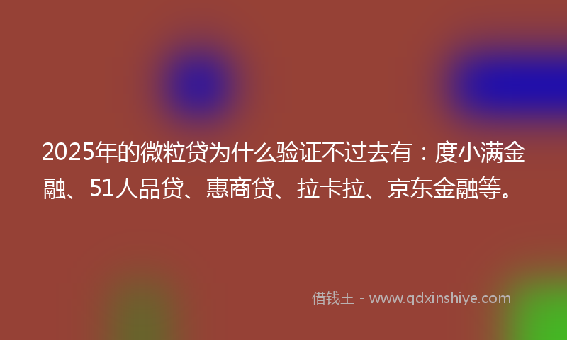 2025年的微粒贷为什么验证不过去有：度小满金融、51人品贷、惠商贷、拉卡拉、京东金融等。