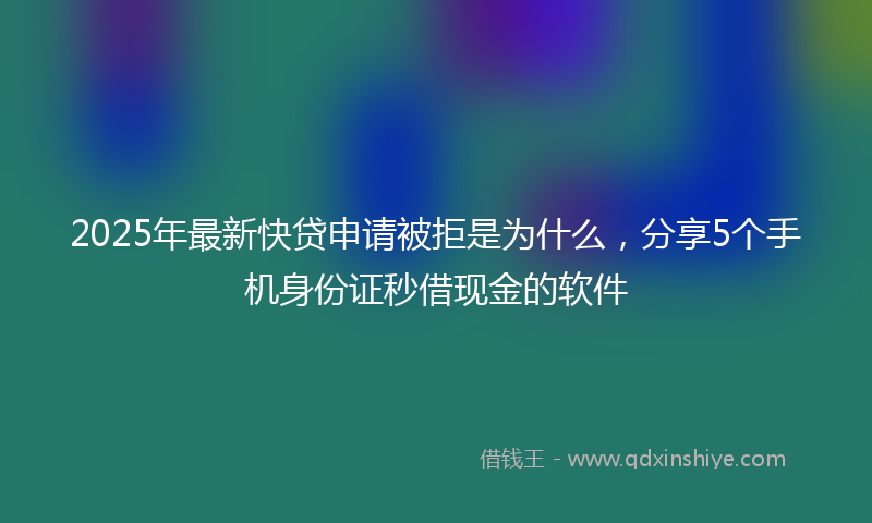 2025年最新快贷申请被拒是为什么，分享5个手机身份证秒借现金的软件