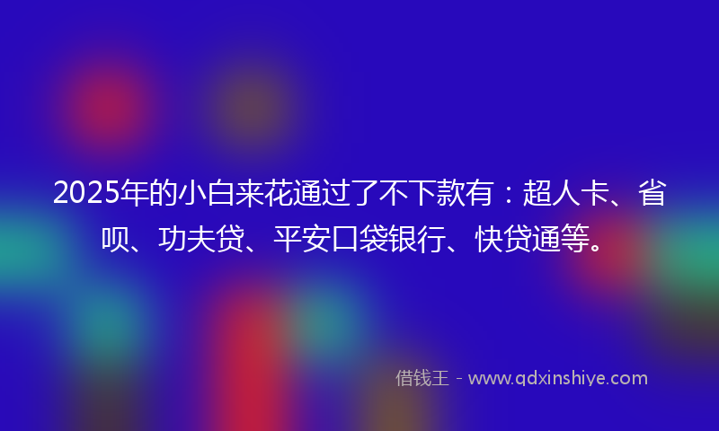 2025年的小白来花通过了不下款有：超人卡、省呗、功夫贷、平安口袋银行、快贷通等。
