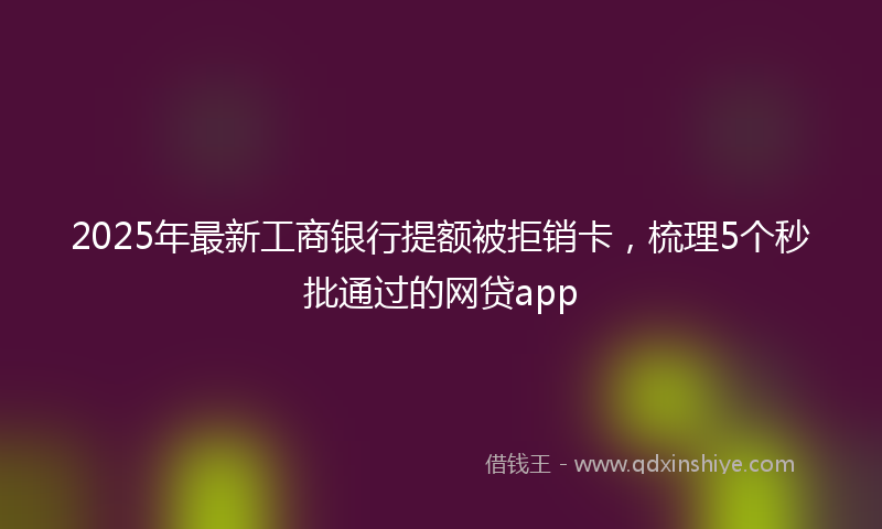 2025年最新工商银行提额被拒销卡，梳理5个秒批通过的网贷app