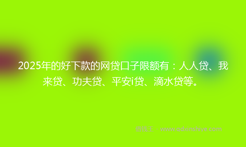 2025年的好下款的网贷口子限额有：人人贷、我来贷、功夫贷、平安i贷、滴水贷等。