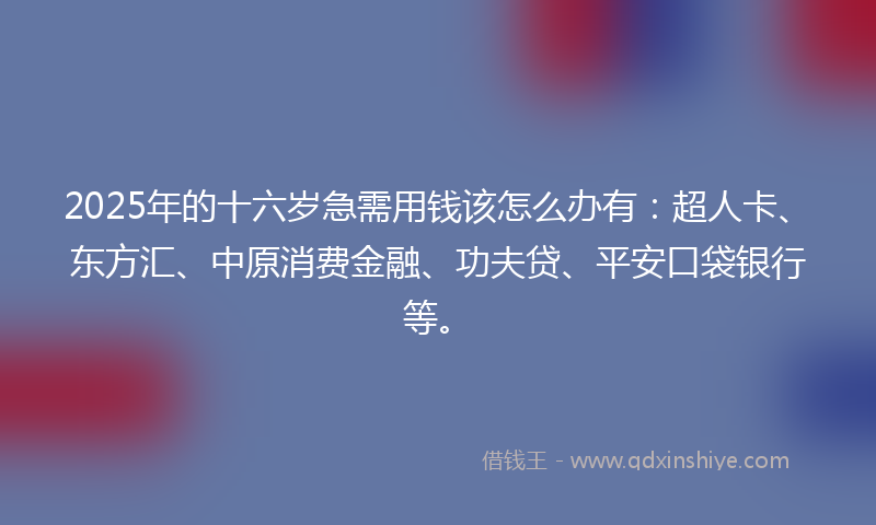 2025年的十六岁急需用钱该怎么办有：超人卡、东方汇、中原消费金融、功夫贷、平安口袋银行等。