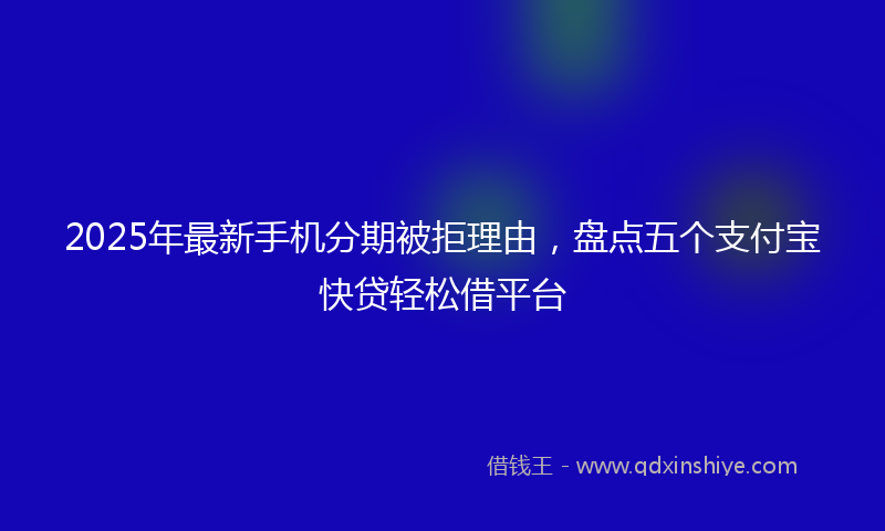 2025年最新手机分期被拒理由，盘点五个支付宝快贷轻松借平台