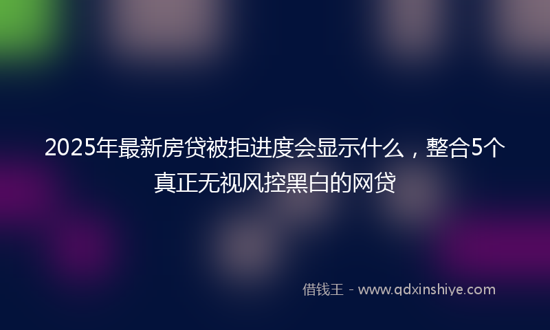 2025年最新房贷被拒进度会显示什么，整合5个真正无视风控黑白的网贷