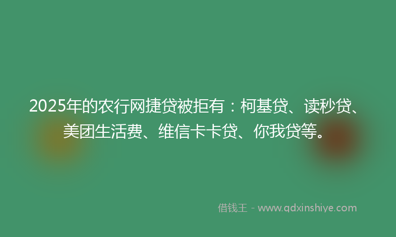 2025年的农行网捷贷被拒有：柯基贷、读秒贷、美团生活费、维信卡卡贷、你我贷等。