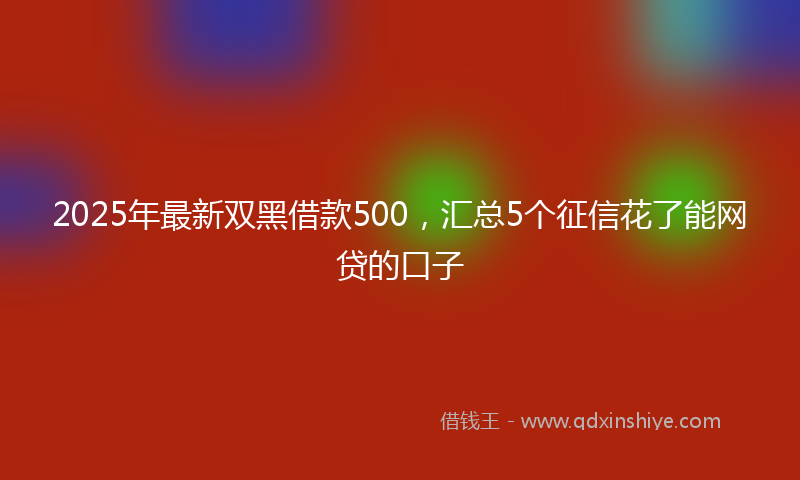 2025年最新双黑借款500，汇总5个征信花了能网贷的口子