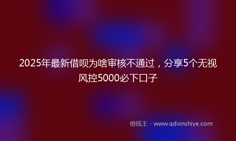 2025年最新借呗为啥审核不通过，分享5个无视风控5000必下口子
