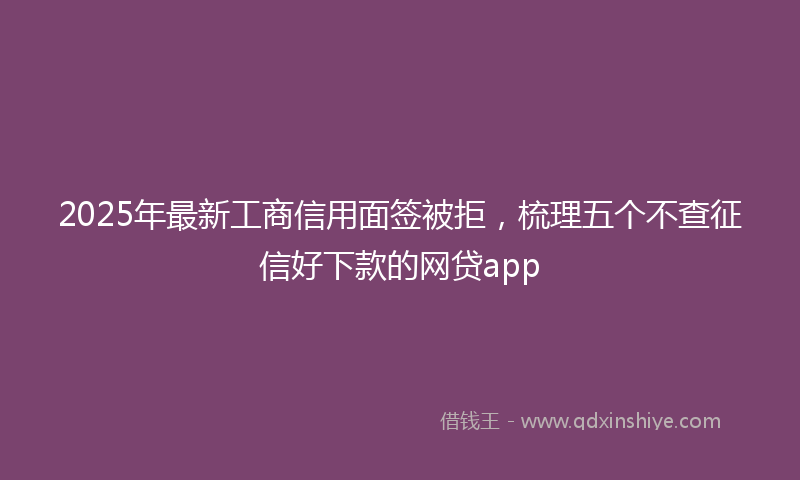 2025年最新工商信用面签被拒，梳理五个不查征信好下款的网贷app