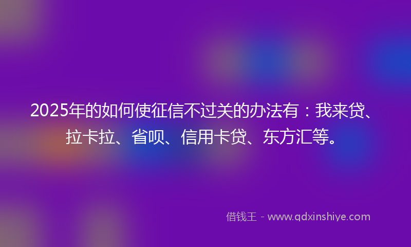 2025年的如何使征信不过关的办法有：我来贷、拉卡拉、省呗、信用卡贷、东方汇等。