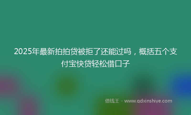 2025年最新拍拍贷被拒了还能过吗，概括五个支付宝快贷轻松借口子