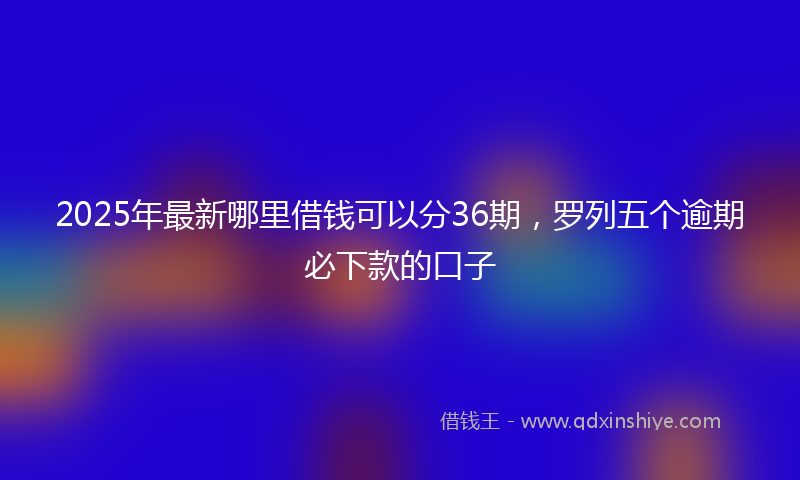 2025年最新哪里借钱可以分36期，罗列五个逾期必下款的口子