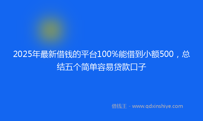 2025年最新借钱的平台100%能借到小额500，总结五个简单容易贷款口子