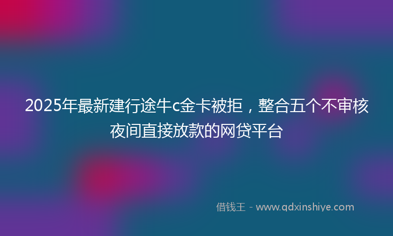 2025年最新建行途牛c金卡被拒，整合五个不审核夜间直接放款的网贷平台