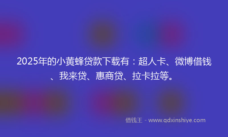 2025年的小黄蜂贷款下载有：超人卡、微博借钱、我来贷、惠商贷、拉卡拉等。