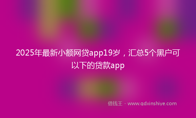 2025年最新小额网贷app19岁，汇总5个黑户可以下的贷款app