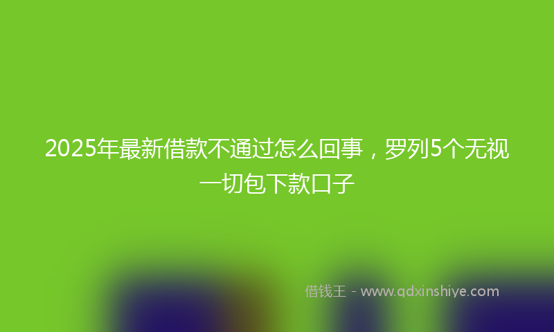 2025年最新借款不通过怎么回事，罗列5个无视一切包下款口子